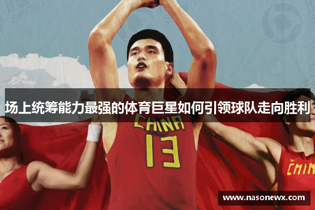 场上统筹能力最强的体育巨星如何引领球队走向胜利