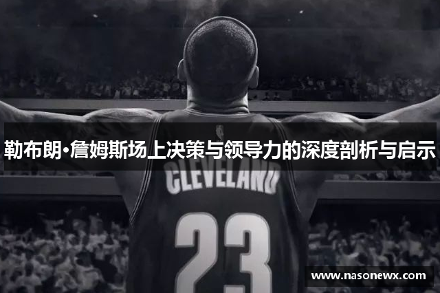 勒布朗·詹姆斯场上决策与领导力的深度剖析与启示