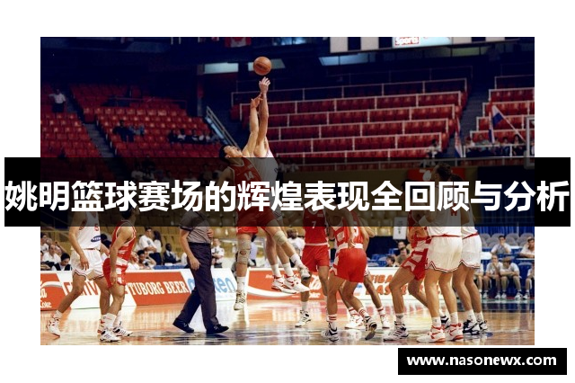姚明篮球赛场的辉煌表现全回顾与分析