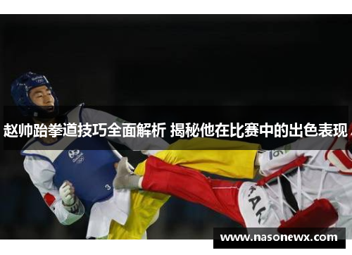 赵帅跆拳道技巧全面解析 揭秘他在比赛中的出色表现