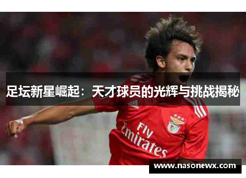 足坛新星崛起：天才球员的光辉与挑战揭秘
