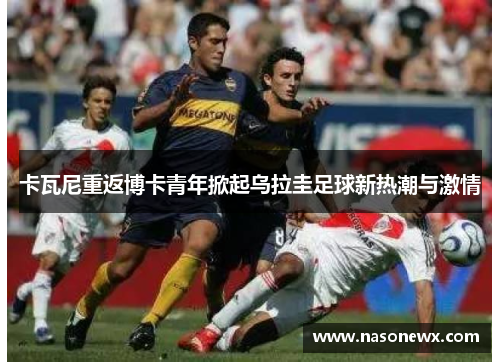 卡瓦尼重返博卡青年掀起乌拉圭足球新热潮与激情