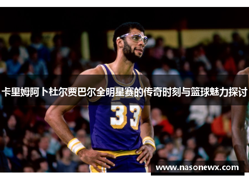 卡里姆阿卜杜尔贾巴尔全明星赛的传奇时刻与篮球魅力探讨