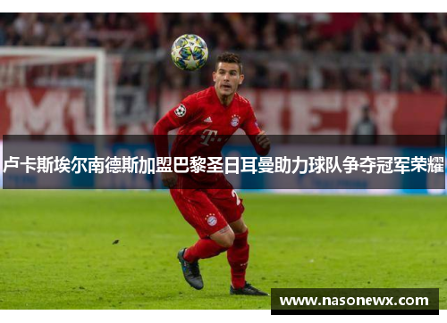 卢卡斯埃尔南德斯加盟巴黎圣日耳曼助力球队争夺冠军荣耀