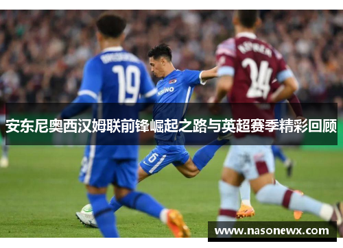 安东尼奥西汉姆联前锋崛起之路与英超赛季精彩回顾