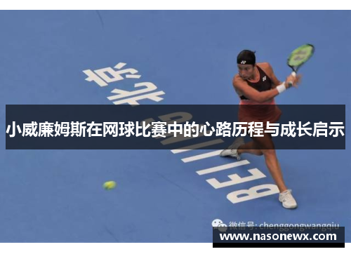 小威廉姆斯在网球比赛中的心路历程与成长启示