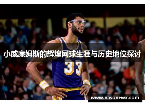 小威廉姆斯的辉煌网球生涯与历史地位探讨
