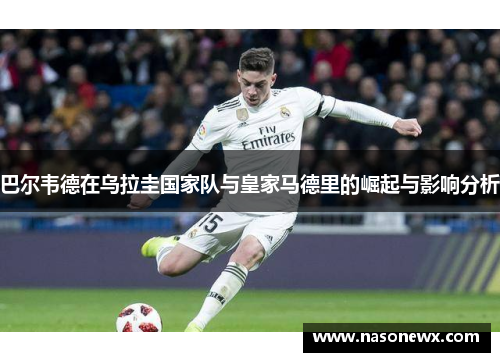 巴尔韦德在乌拉圭国家队与皇家马德里的崛起与影响分析