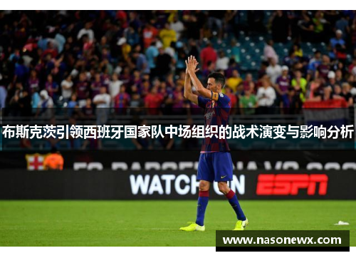 布斯克茨引领西班牙国家队中场组织的战术演变与影响分析