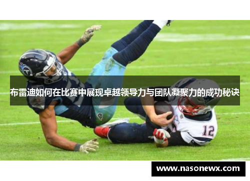布雷迪如何在比赛中展现卓越领导力与团队凝聚力的成功秘诀