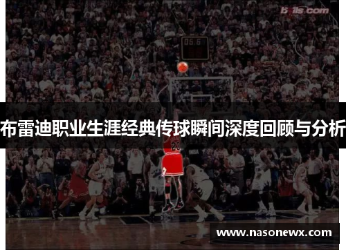 布雷迪职业生涯经典传球瞬间深度回顾与分析